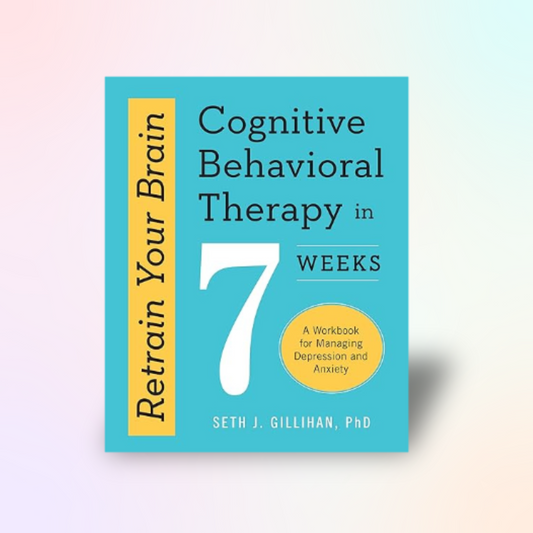 Retrain Your Brain: Cognitive Behavioral Therapy in 7 Weeks - Workbook